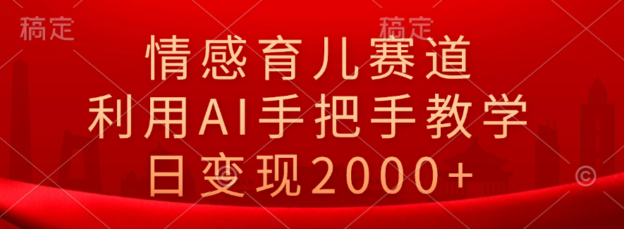 情感育儿赛道，利用AI手把手教学，日变现2000+即刻搞钱-网创项目资源站-副业项目-创业项目-搞钱项目即刻搞钱