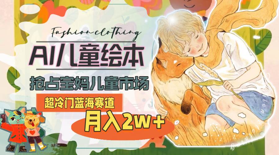 超冷门蓝海赛道，用AI做儿童绘本，抢占宝妈儿童市场，月入2w+(教程+素材)即刻搞钱-网创项目资源站-副业项目-创业项目-搞钱项目即刻搞钱
