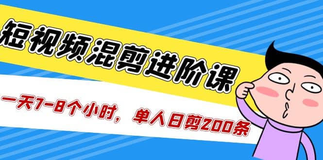 短视频混剪/进阶课，一天7-8个小时，单人日剪200条实战攻略教学即刻搞钱-网创项目资源站-副业项目-创业项目-搞钱项目即刻搞钱