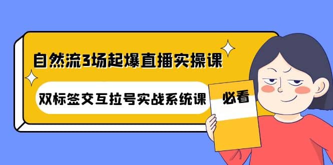 自然流3场起爆直播实操课：双标签交互拉号实战系统课即刻搞钱-网创项目资源站-副业项目-创业项目-搞钱项目即刻搞钱