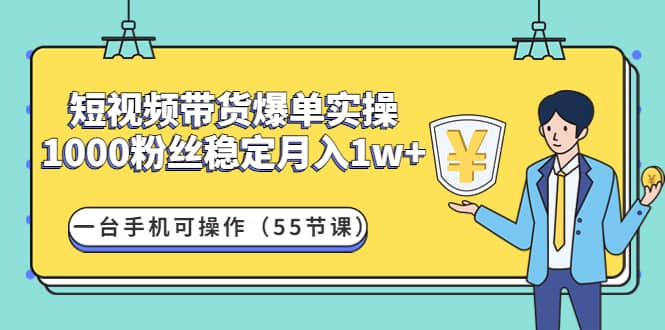 短视频带货爆单实操：一台手机可操作（55节课）即刻搞钱-网创项目资源站-副业项目-创业项目-搞钱项目即刻搞钱