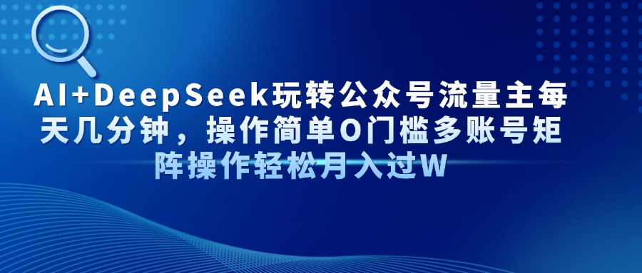 AI+DeepSeek玩转公众号流量主每天几分钟，操作简单O门槛多账号矩阵操作轻松月入过W即刻搞钱-网创项目资源站-副业项目-创业项目-搞钱项目即刻搞钱