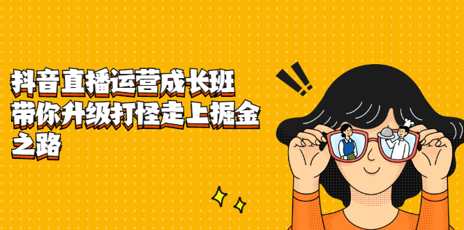 抖音直播运营成长班，带你升级打怪走上掘金之路即刻搞钱-网创项目资源站-副业项目-创业项目-搞钱项目即刻搞钱