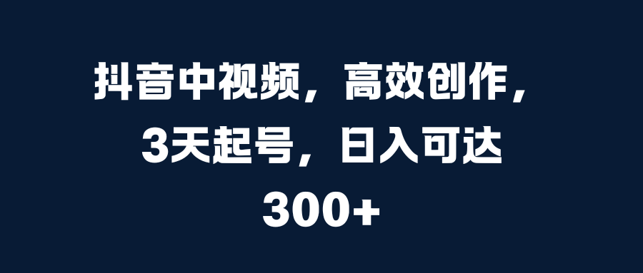 抖音中视频，高效创作，3天起号，日入可达300+即刻搞钱-网创项目资源站-副业项目-创业项目-搞钱项目即刻搞钱