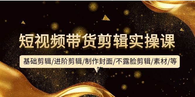 短视频带货剪辑实操课：基础剪辑/进阶剪辑/制作封面/不露脸剪辑/素材/等等即刻搞钱-网创项目资源站-副业项目-创业项目-搞钱项目即刻搞钱