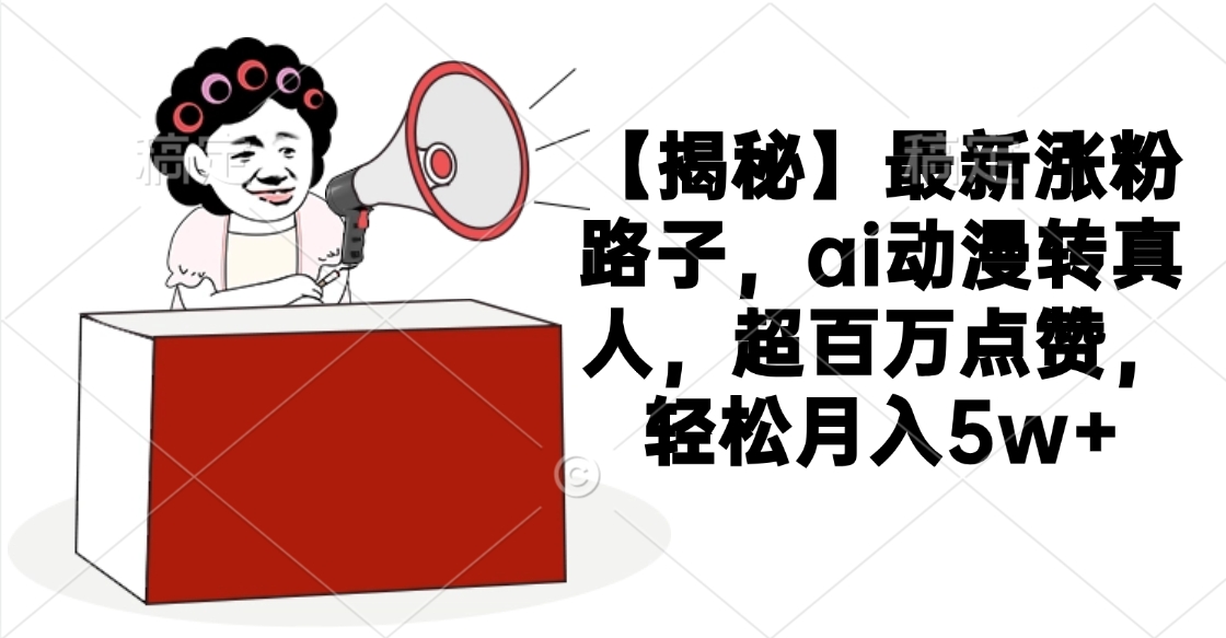 【揭秘】最新涨粉路子，ai动漫转真人，超百万点赞，轻松月入5w+即刻搞钱-网创项目资源站-副业项目-创业项目-搞钱项目即刻搞钱