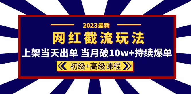 2023网红·同款截流玩法【初级+高级课程】上架当天出单 当月破10w+持续爆单即刻搞钱-网创项目资源站-副业项目-创业项目-搞钱项目即刻搞钱