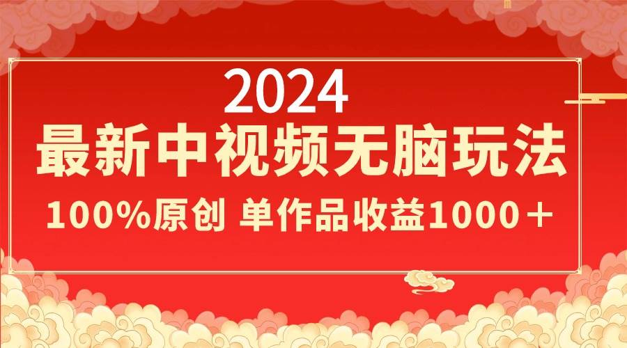 2024最新中视频无脑玩法，作品制作简单，100%原创，单作品收益1000＋即刻搞钱-网创项目资源站-副业项目-创业项目-搞钱项目即刻搞钱