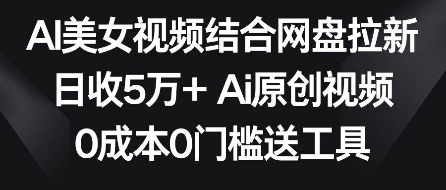 AI美女视频结合网盘拉新，日收5万+两分钟一条Ai原创视频，0成本0门槛送工具即刻搞钱-网创项目资源站-副业项目-创业项目-搞钱项目即刻搞钱