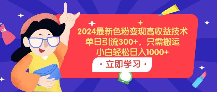 2024最新色粉变现高收益技术，单日引流300+，只需搬运，小白轻松日入1000+即刻搞钱-网创项目资源站-副业项目-创业项目-搞钱项目即刻搞钱