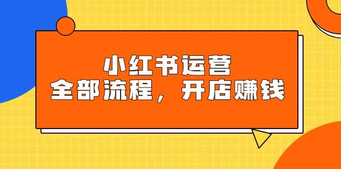 小红书运营全部流程，掌握小红书玩法规则，开店赚钱即刻搞钱-网创项目资源站-副业项目-创业项目-搞钱项目即刻搞钱