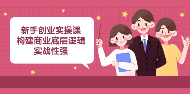新手创业实操课：构建商业底层逻辑，实战性强（45节课）即刻搞钱-网创项目资源站-副业项目-创业项目-搞钱项目即刻搞钱