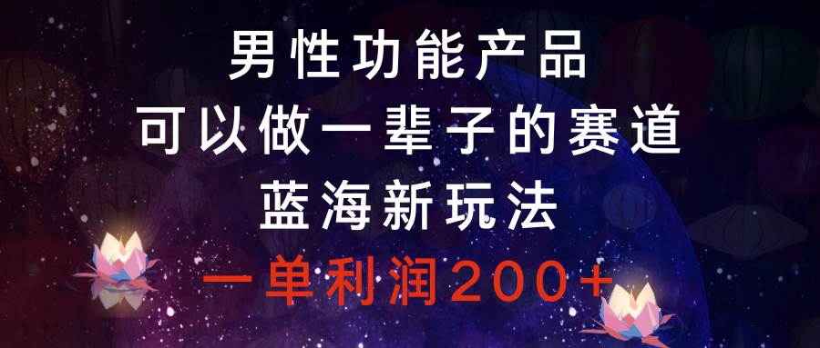 男性功能产品，可以做一辈子的赛道，蓝海新玩法，一单利润200+即刻搞钱-网创项目资源站-副业项目-创业项目-搞钱项目即刻搞钱
