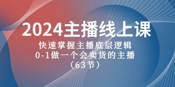 2024主播线上课，快速掌握主播底层逻辑，0-1做一个会卖货的主播（63节课）即刻搞钱-网创项目资源站-副业项目-创业项目-搞钱项目即刻搞钱