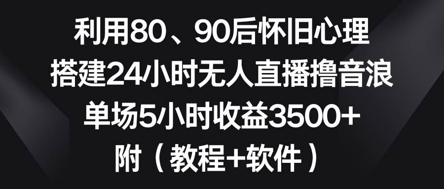 利用80、90后怀旧心理，搭建24小时无人直播撸音浪，单场5小时收益3500+…即刻搞钱-网创项目资源站-副业项目-创业项目-搞钱项目即刻搞钱