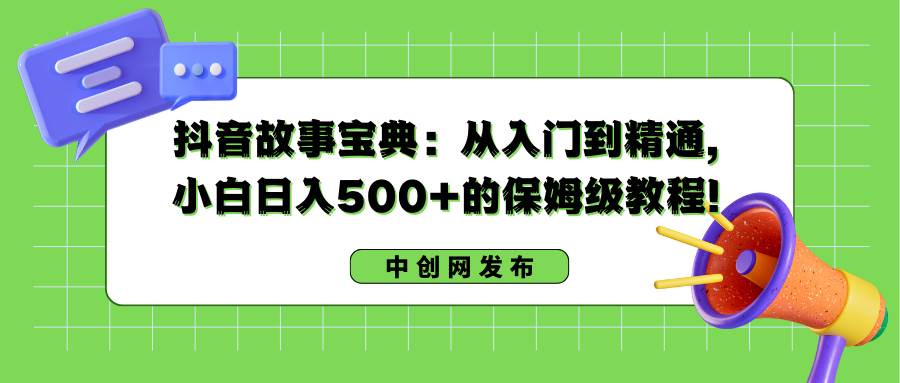 抖音故事宝典：从入门到精通，小白日入500+的保姆级教程！即刻搞钱-网创项目资源站-副业项目-创业项目-搞钱项目即刻搞钱