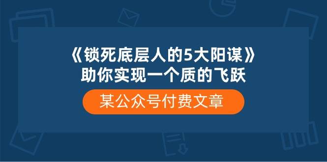 某付费文章《锁死底层人的5大阳谋》助你实现一个质的飞跃即刻搞钱-网创项目资源站-副业项目-创业项目-搞钱项目即刻搞钱