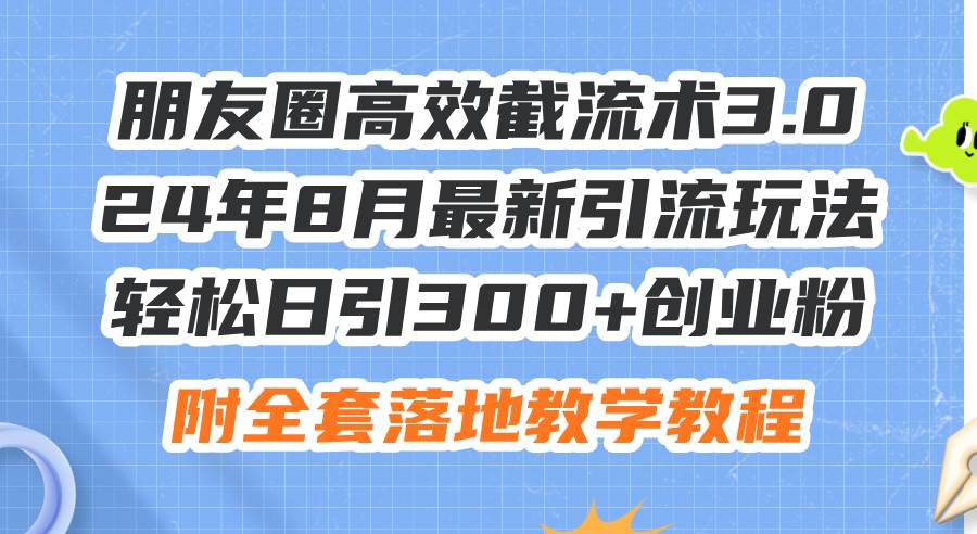 朋友圈高效截流术3.0，24年8月最新引流玩法，轻松日引300+创业粉，附全…即刻搞钱-网创项目资源站-副业项目-创业项目-搞钱项目即刻搞钱