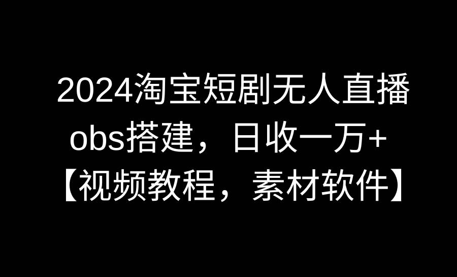 2024淘宝短剧无人直播3.0，obs搭建，日收一万+，【视频教程，附素材软件】即刻搞钱-网创项目资源站-副业项目-创业项目-搞钱项目即刻搞钱