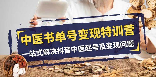 中医-书单号变现特训营，一站式解决抖音中医起号及变现问题（14节课）即刻搞钱-网创项目资源站-副业项目-创业项目-搞钱项目即刻搞钱