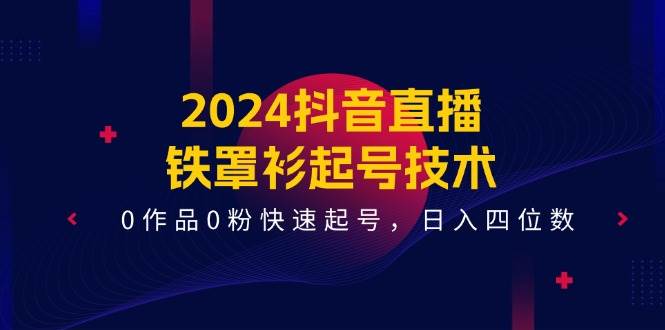 2024抖音直播-铁罩衫起号技术，0作品0粉快速起号，日入四位数（14节课）即刻搞钱-网创项目资源站-副业项目-创业项目-搞钱项目即刻搞钱