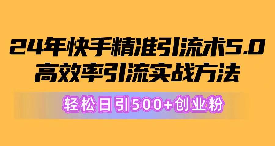24年快手精准引流术5.0，高效率引流实战方法，轻松日引500+创业粉即刻搞钱-网创项目资源站-副业项目-创业项目-搞钱项目即刻搞钱