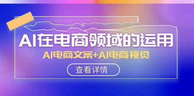 AI-在电商领域的运用线上课，AI电商文案+AI电商视觉（14节课）即刻搞钱-网创项目资源站-副业项目-创业项目-搞钱项目即刻搞钱