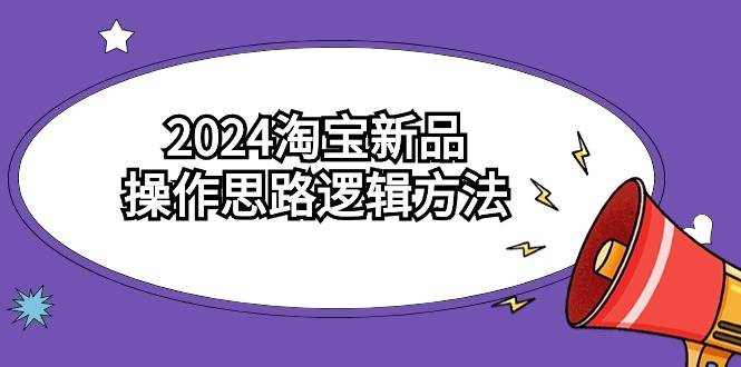 2024淘宝新品操作思路逻辑方法（6节视频课）即刻搞钱-网创项目资源站-副业项目-创业项目-搞钱项目即刻搞钱