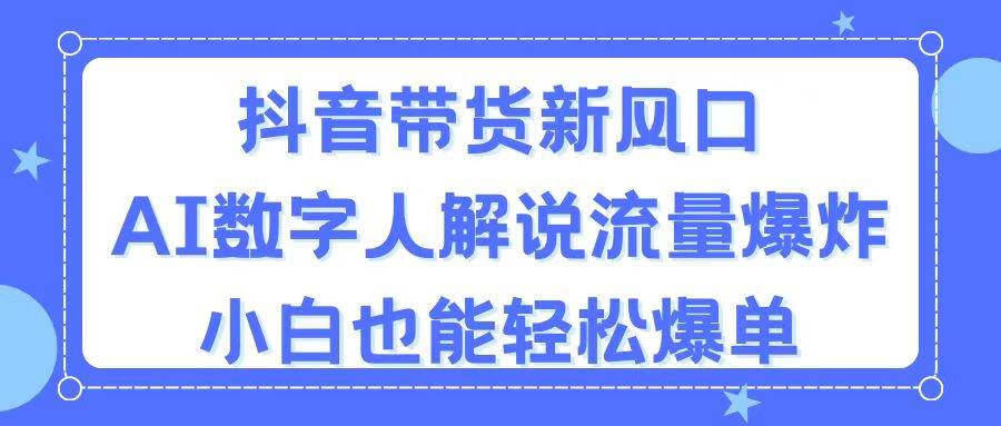 抖音带货新风口，AI数字人解说，流量爆炸，小白也能轻松爆单即刻搞钱-网创项目资源站-副业项目-创业项目-搞钱项目即刻搞钱