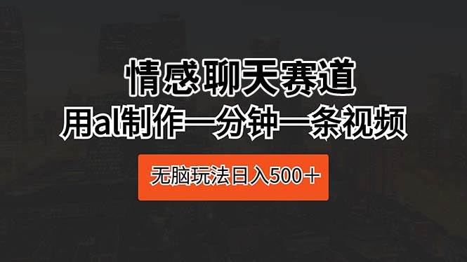 情感聊天赛道 用al制作一分钟一条视频 无脑玩法日入500＋即刻搞钱-网创项目资源站-副业项目-创业项目-搞钱项目即刻搞钱