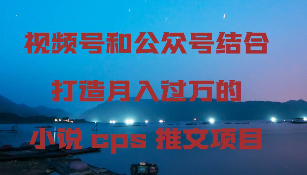 视频号和公众号结合打造月入过万的小说cps推文项目即刻搞钱-网创项目资源站-副业项目-创业项目-搞钱项目即刻搞钱