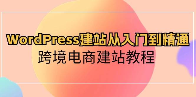 WordPress建站从入门到精通，跨境电商建站教程即刻搞钱-网创项目资源站-副业项目-创业项目-搞钱项目即刻搞钱