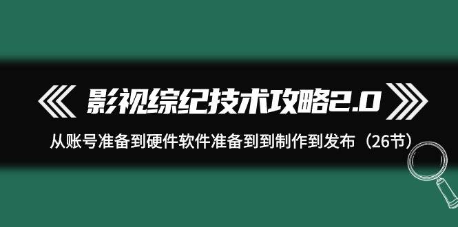 影视 综纪技术攻略2.0：从账号准备到硬件软件准备到到制作到发布（26节）即刻搞钱-网创项目资源站-副业项目-创业项目-搞钱项目即刻搞钱