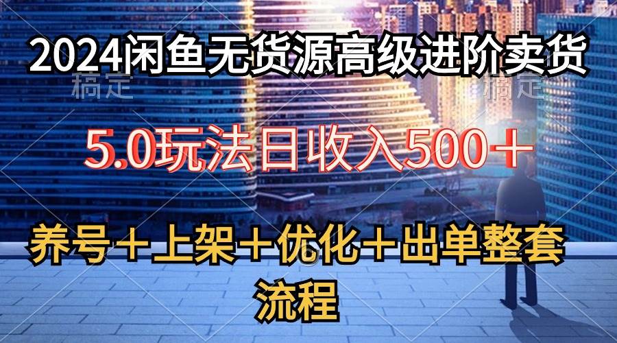 2024闲鱼无货源高级进阶卖货5.0，养号＋选品＋上架＋优化＋出单整套流程即刻搞钱-网创项目资源站-副业项目-创业项目-搞钱项目即刻搞钱
