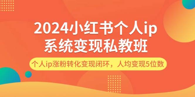 2024小红书个人ip系统变现私教班，个人ip涨粉转化变现闭环，人均变现5位数即刻搞钱-网创项目资源站-副业项目-创业项目-搞钱项目即刻搞钱