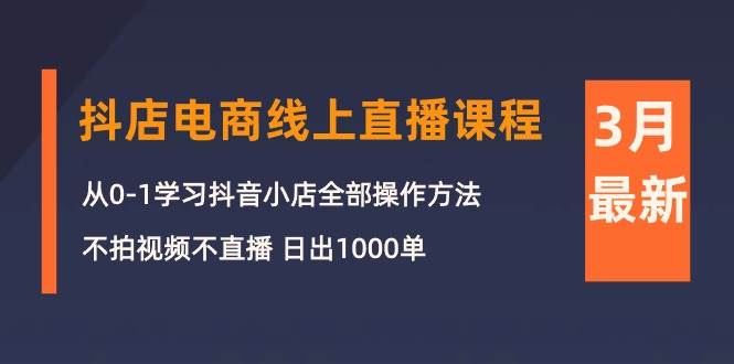 3月抖店电商线上直播课程：从0-1学习抖音小店，不拍视频不直播 日出1000单即刻搞钱-网创项目资源站-副业项目-创业项目-搞钱项目即刻搞钱