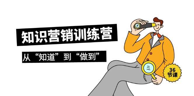 知识营销训练营·实操班，从“知道”到“做到”（36节课）即刻搞钱-网创项目资源站-副业项目-创业项目-搞钱项目即刻搞钱