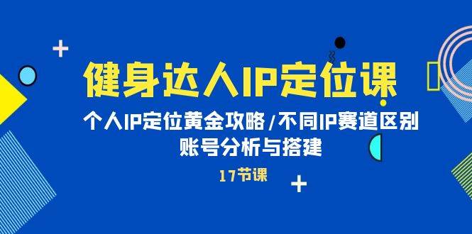 健身达人IP定位课：个人IP定位黄金攻略/不同IP赛道区别/账号分析与搭建即刻搞钱-网创项目资源站-副业项目-创业项目-搞钱项目即刻搞钱