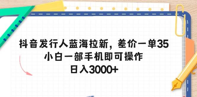 抖音发行人蓝海拉新，差价一单35，小白一部手机即可操作，日入3000+即刻搞钱-网创项目资源站-副业项目-创业项目-搞钱项目即刻搞钱