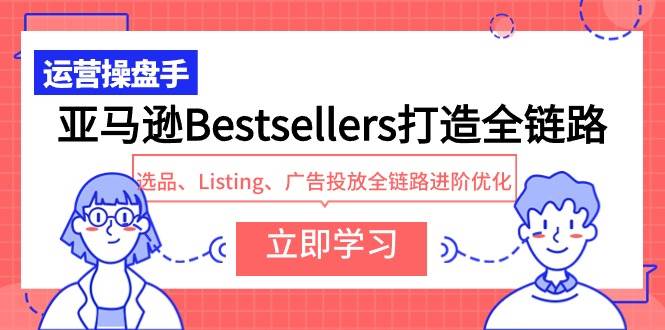 亚马逊Bestsellers打造全链路，选品、Listing、广告投放全链路进阶优化即刻搞钱-网创项目资源站-副业项目-创业项目-搞钱项目即刻搞钱