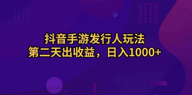 抖音手游发行人玩法，第二天出收益，日入1000+即刻搞钱-网创项目资源站-副业项目-创业项目-搞钱项目即刻搞钱