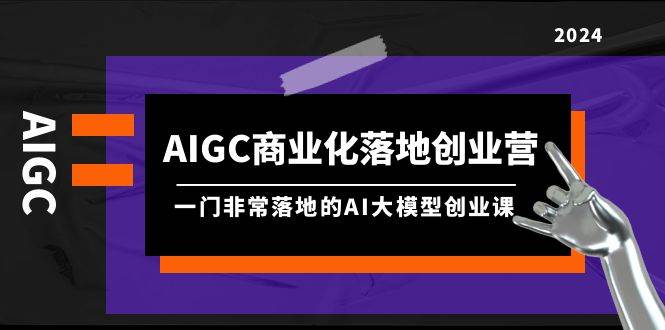 AIGC-商业化落地创业营，一门非常落地的AI大模型创业课（8节课+资料）即刻搞钱-网创项目资源站-副业项目-创业项目-搞钱项目即刻搞钱