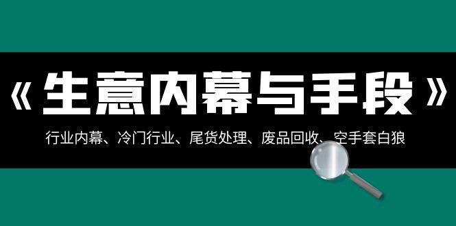 生意内幕·与手段：行业内幕、冷门行业、尾货处理、废品回收、空手套白狼（全集）即刻搞钱-网创项目资源站-副业项目-创业项目-搞钱项目即刻搞钱