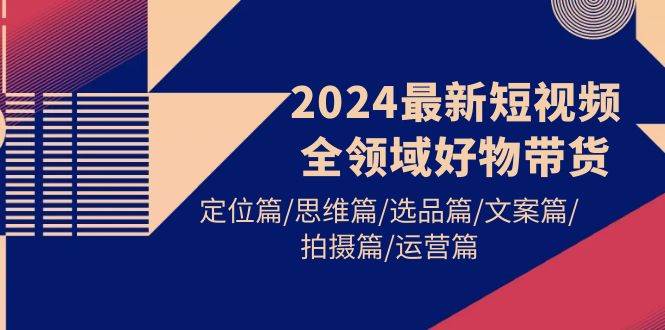 2024最新短视频全领域好物带货 定位篇/思维篇/选品篇/文案篇/拍摄篇/运营篇即刻搞钱-网创项目资源站-副业项目-创业项目-搞钱项目即刻搞钱