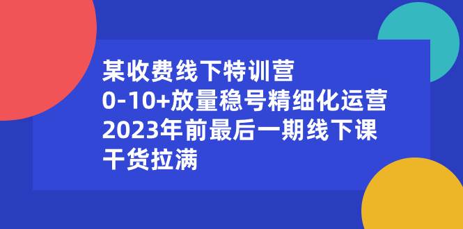 某收费线下特训营：0-10+放量稳号精细化运营，2023年前最后一期线下课，干货拉满即刻搞钱-网创项目资源站-副业项目-创业项目-搞钱项目即刻搞钱