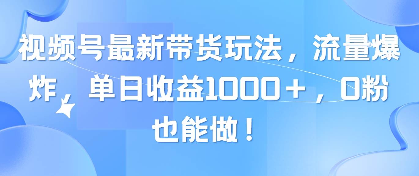 视频号最新带货玩法，流量爆炸，单日收益1000＋，0粉也能做！即刻搞钱-网创项目资源站-副业项目-创业项目-搞钱项目即刻搞钱