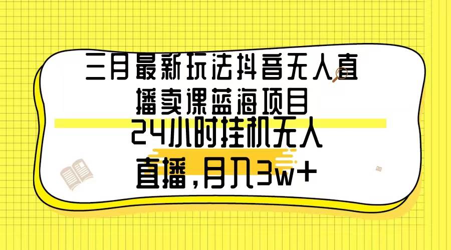 三月最新玩法抖音无人直播卖课蓝海项目，24小时无人直播，月入3w+即刻搞钱-网创项目资源站-副业项目-创业项目-搞钱项目即刻搞钱