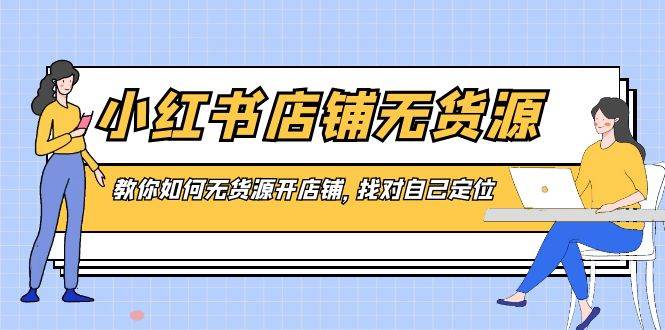 小红书店铺-无货源，教你如何无货源开店铺，找对自己定位即刻搞钱-网创项目资源站-副业项目-创业项目-搞钱项目即刻搞钱