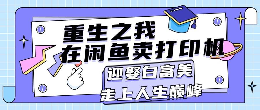 重生之我在闲鱼卖打印机，月入过万，迎娶白富美，走上人生巅峰即刻搞钱-网创项目资源站-副业项目-创业项目-搞钱项目即刻搞钱