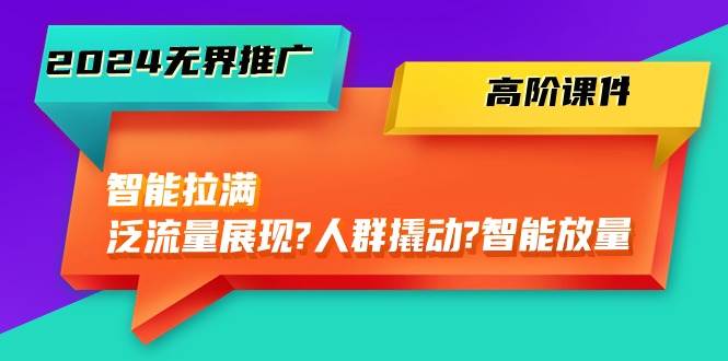 2024无界推广 高阶课件，智能拉满，泛流量展现→人群撬动→智能放量-45节即刻搞钱-网创项目资源站-副业项目-创业项目-搞钱项目即刻搞钱